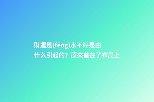 財運風(fēng)水不好是由什么引起的？原來差在了布局上