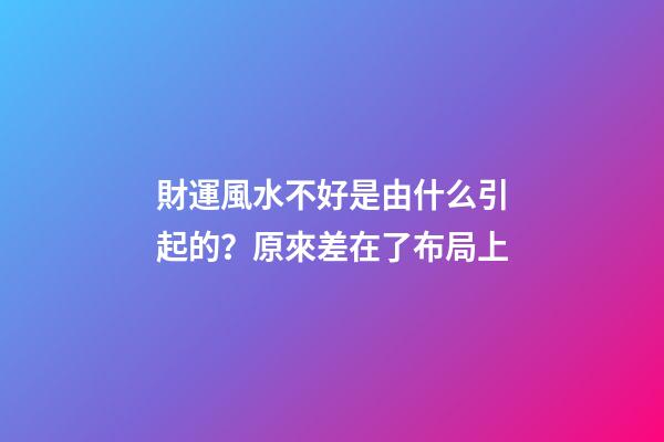 財運風水不好是由什么引起的？原來差在了布局上