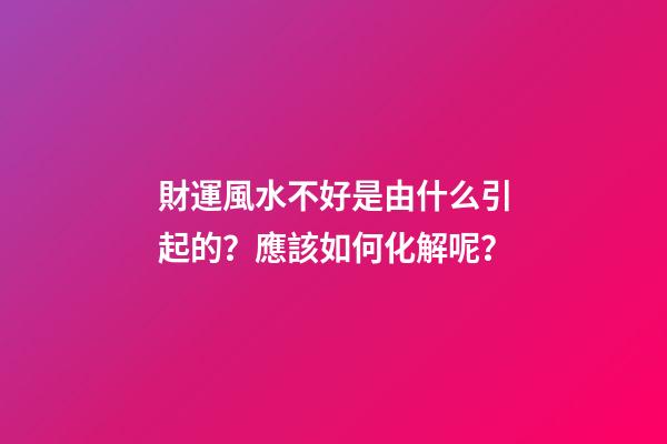 財運風水不好是由什么引起的？應該如何化解呢？