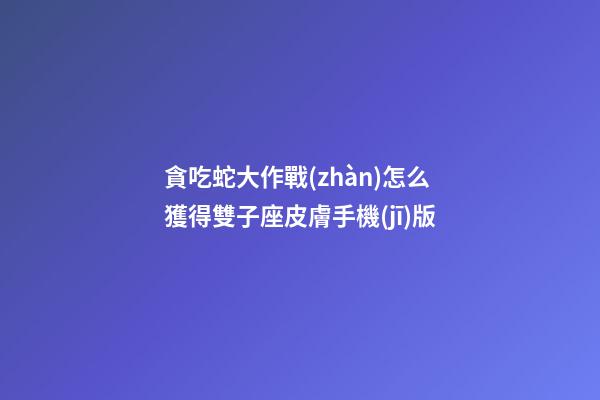 貪吃蛇大作戰(zhàn)怎么獲得雙子座皮膚手機(jī)版