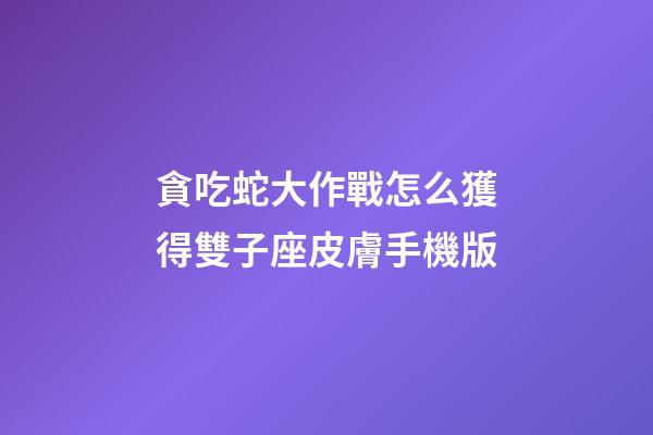 貪吃蛇大作戰怎么獲得雙子座皮膚手機版