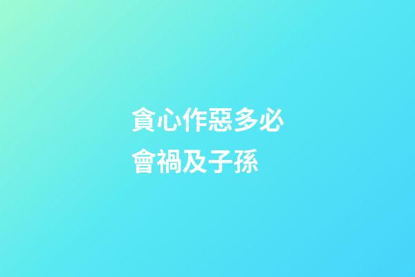 貪心作惡多必會禍及子孫