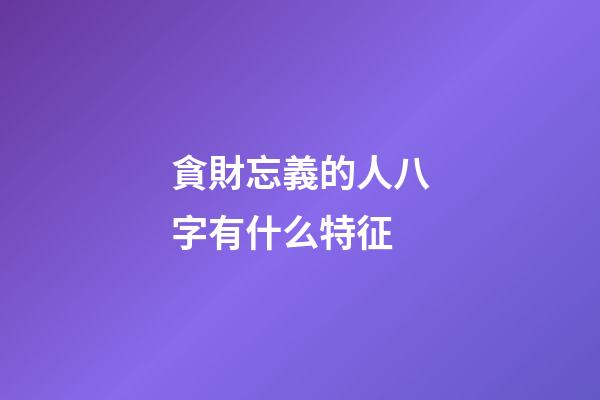 貪財忘義的人八字有什么特征