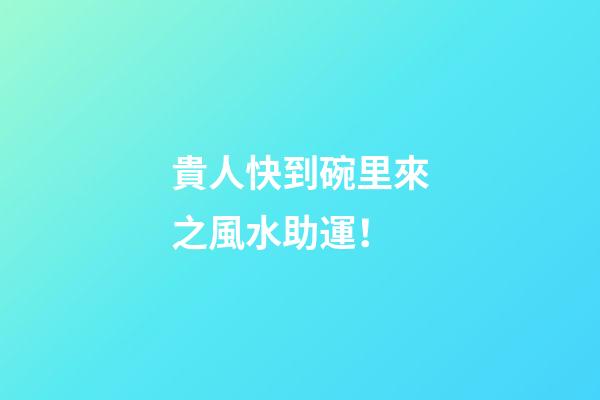 貴人快到碗里來之風水助運！