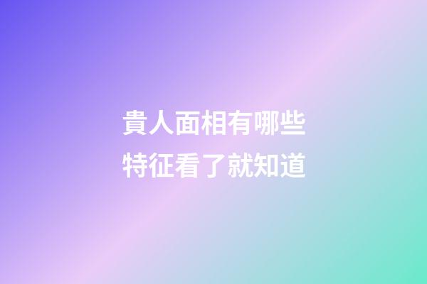 貴人面相有哪些特征看了就知道