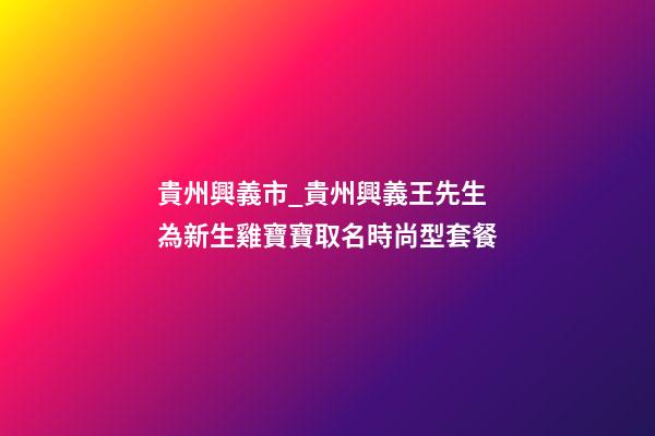 貴州興義市_貴州興義王先生為新生雞寶寶取名時尚型套餐-第1張-公司起名-玄機派