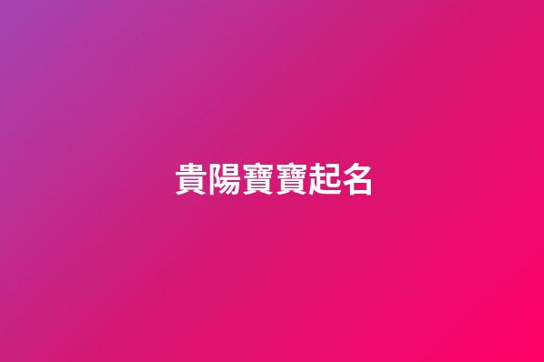 貴陽寶寶起名(貴陽名字含義)-第1張-寶寶起名-玄機(jī)派