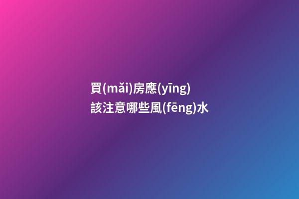 買(mǎi)房應(yīng)該注意哪些風(fēng)水