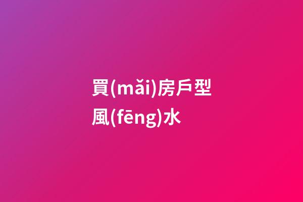 買(mǎi)房戶型風(fēng)水