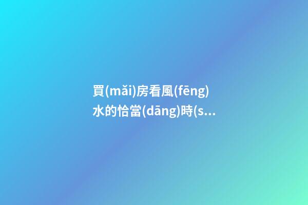 買(mǎi)房看風(fēng)水的恰當(dāng)時(shí)機(jī)