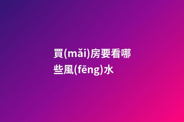 買(mǎi)房要看哪些風(fēng)水