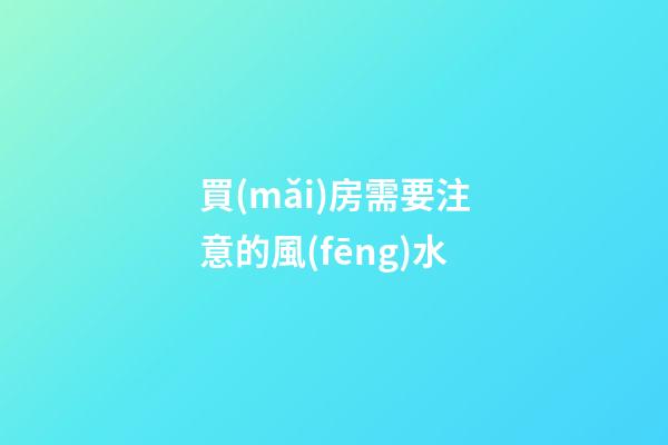 買(mǎi)房需要注意的風(fēng)水