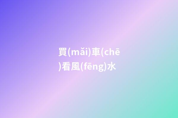 買(mǎi)車(chē)看風(fēng)水