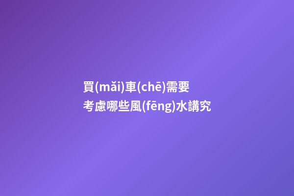 買(mǎi)車(chē)需要考慮哪些風(fēng)水講究