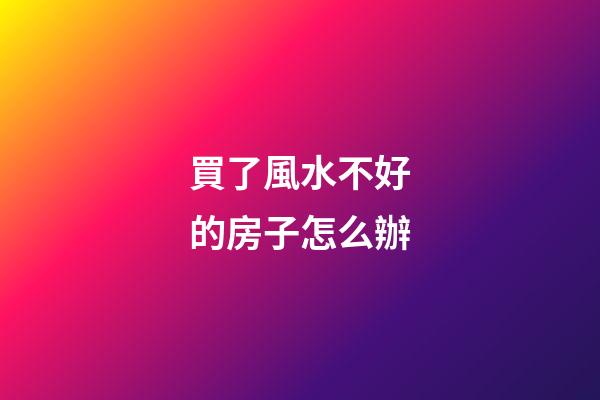 買了風水不好的房子怎么辦