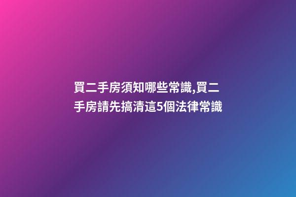 買二手房須知哪些常識,買二手房請先搞清這5個法律常識-第1張-觀點-玄機派