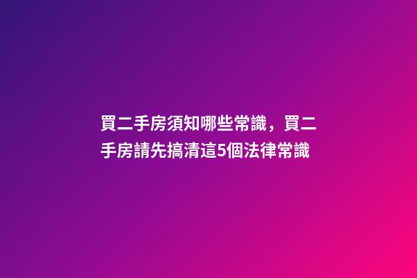 買二手房須知哪些常識，買二手房請先搞清這5個法律常識-第1張-觀點-玄機派