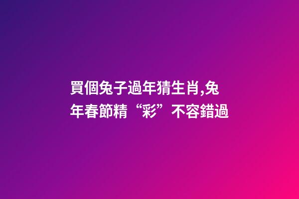 買個兔子過年猜生肖,兔年春節精“彩”不容錯過-第1張-觀點-玄機派