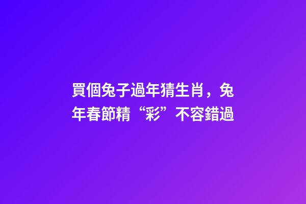 買個兔子過年猜生肖，兔年春節精“彩”不容錯過