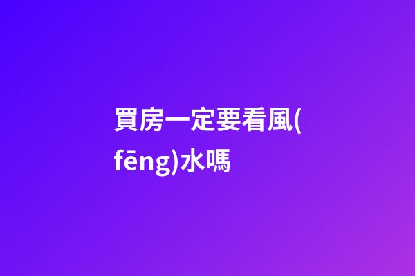 買房一定要看風(fēng)水嗎