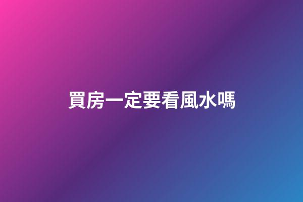 買房一定要看風水嗎