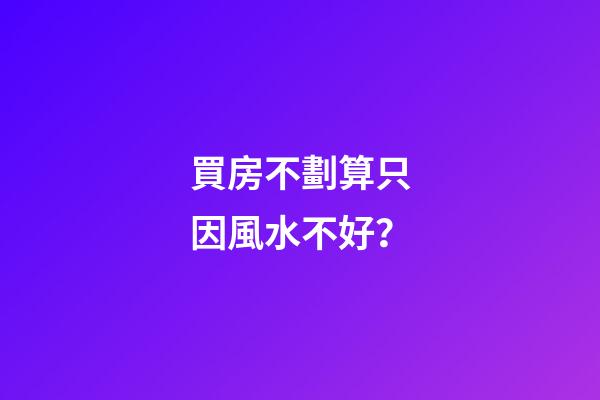 買房不劃算只因風水不好？