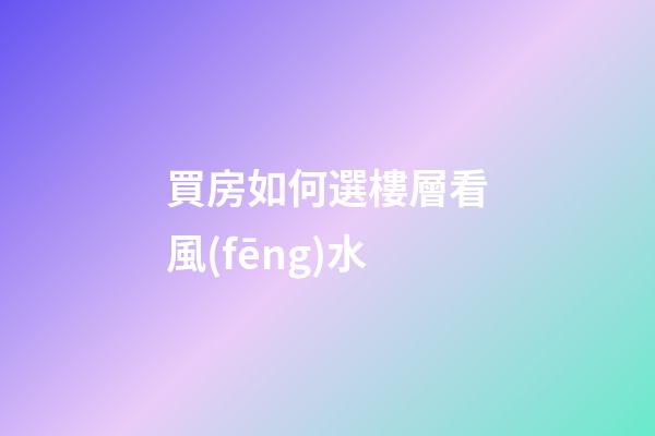 買房如何選樓層看風(fēng)水