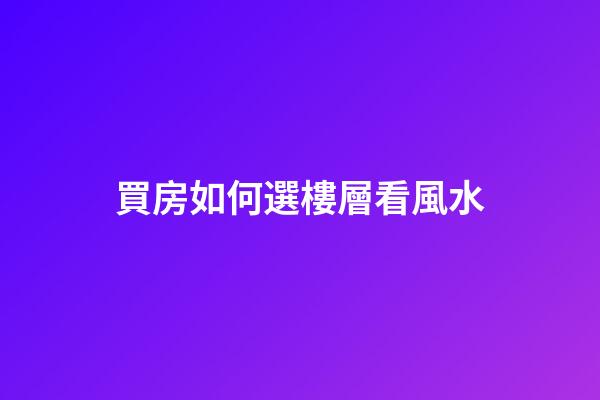 買房如何選樓層看風水