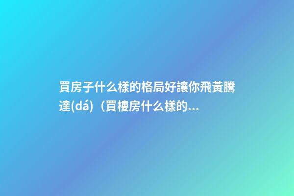 買房子什么樣的格局好讓你飛黃騰達(dá)（買樓房什么樣的格局好）