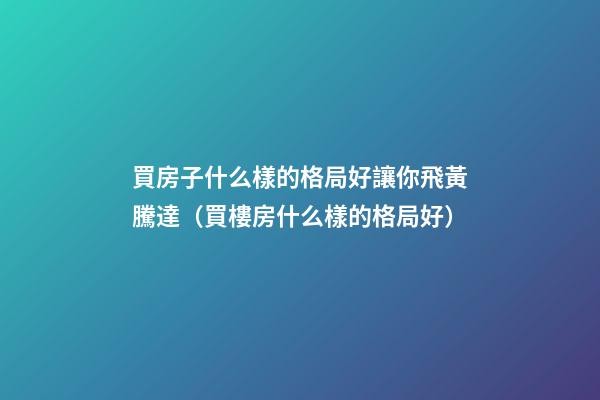 買房子什么樣的格局好讓你飛黃騰達（買樓房什么樣的格局好）