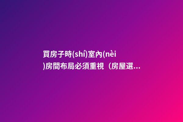 買房子時(shí)室內(nèi)房間布局必須重視（房屋選擇與室內(nèi)布局）