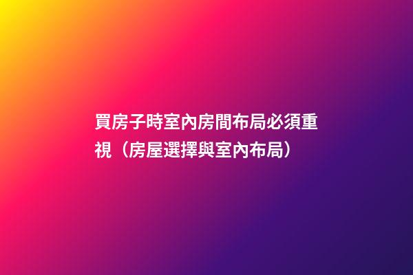 買房子時室內房間布局必須重視（房屋選擇與室內布局）