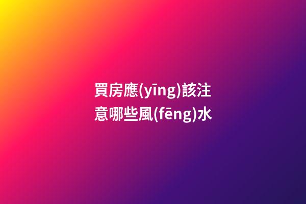 買房應(yīng)該注意哪些風(fēng)水