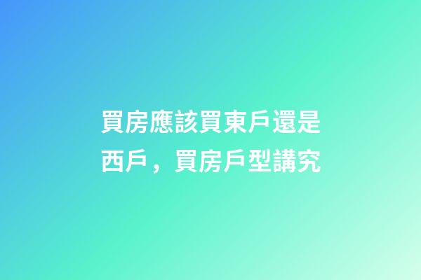 買房應該買東戶還是西戶，買房戶型講究
