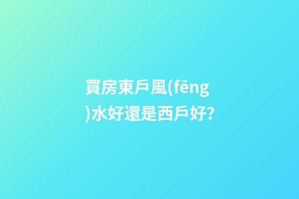買房東戶風(fēng)水好還是西戶好？