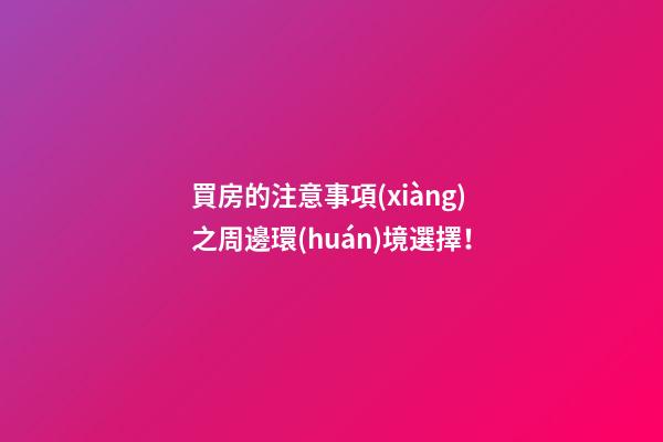 買房的注意事項(xiàng)之周邊環(huán)境選擇！