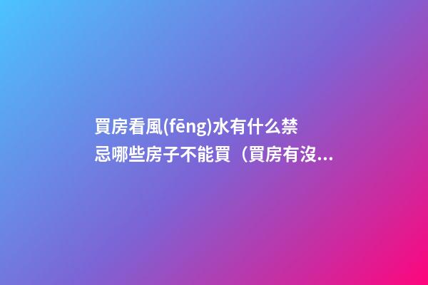 買房看風(fēng)水有什么禁忌哪些房子不能買（買房有沒有什么風(fēng)水禁忌）
