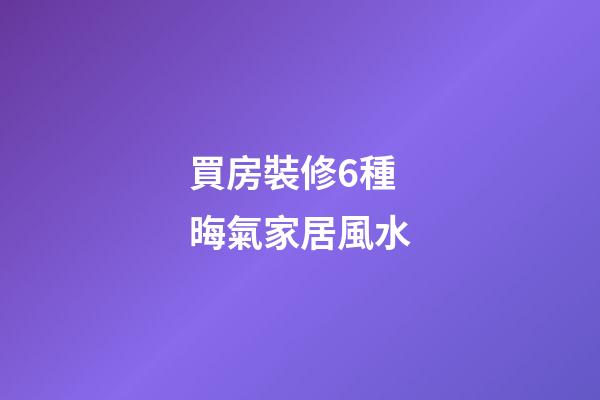 買房裝修6種晦氣家居風水