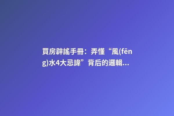 買房辟謠手冊：弄懂“風(fēng)水4大忌諱”背后的邏輯，買房不被套路！
