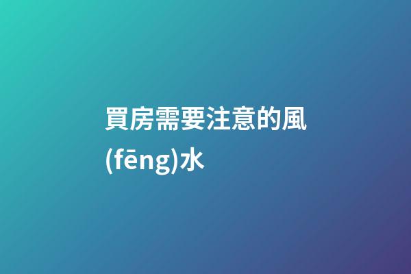 買房需要注意的風(fēng)水