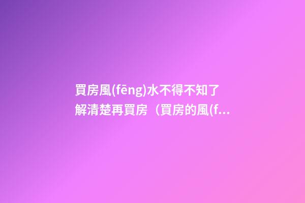 買房風(fēng)水不得不知了解清楚再買房（買房的風(fēng)水問題）