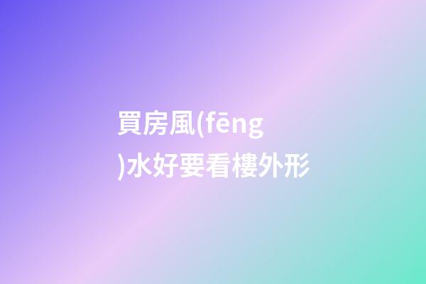 買房風(fēng)水好要看樓外形