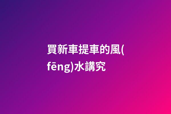 買新車提車的風(fēng)水講究