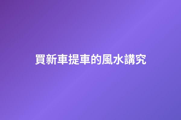 買新車提車的風水講究