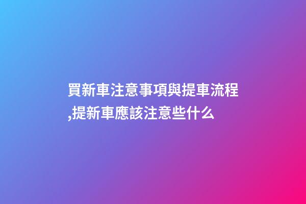 買新車注意事項與提車流程,提新車應該注意些什么-第1張-觀點-玄機派