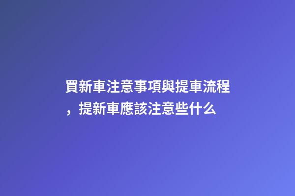 買新車注意事項與提車流程，提新車應該注意些什么-第1張-觀點-玄機派