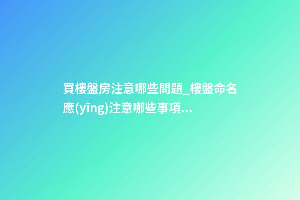 買樓盤房注意哪些問題_樓盤命名應(yīng)注意哪些事項(xiàng)-第1張-公司起名-玄機(jī)派