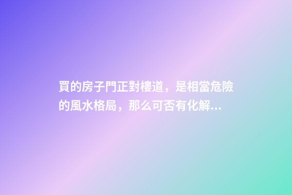 買的房子門正對樓道，是相當危險的風水格局，那么可否有化解之法