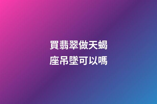 買翡翠做天蝎座吊墜可以嗎-第1張-星座運勢-玄機派