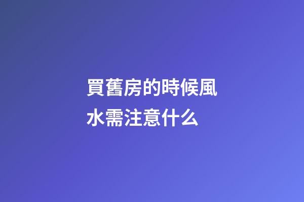 買舊房的時候風水需注意什么